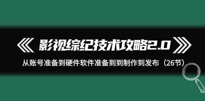 （9633期）影视 综纪技术攻略2.0：从账号准备到硬件软件准备到到制作到发布（26节）-热爱者网创