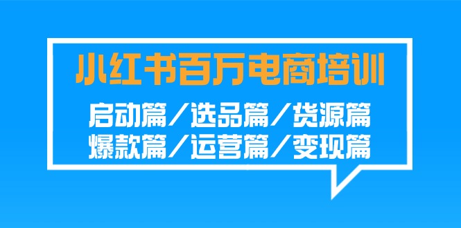 小红书百万电商培训班：启动篇/选品篇/货源篇/爆款篇/运营篇/变现篇-热爱者网创