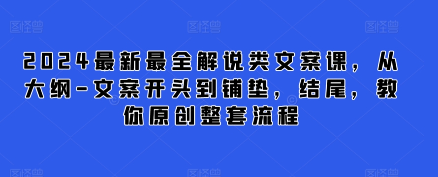 2024最新最全解说类文案课，从大纲-文案开头到铺垫，结尾，教你原创整套流程-热爱者网创