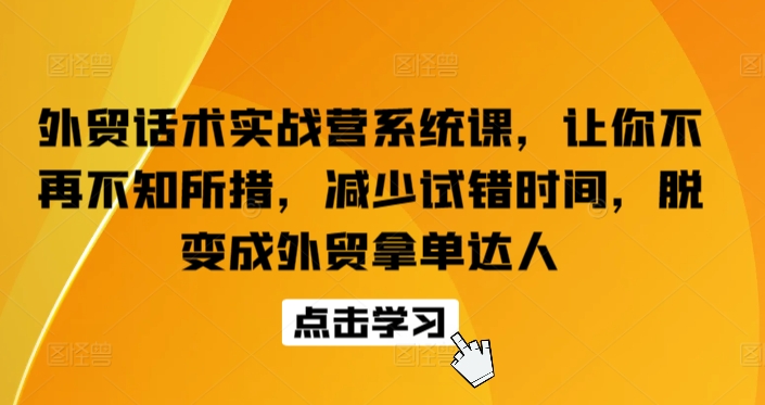 外贸话术实战营系统课，让你不再不知所措，减少试错时间，脱变成外贸拿单达人-热爱者网创