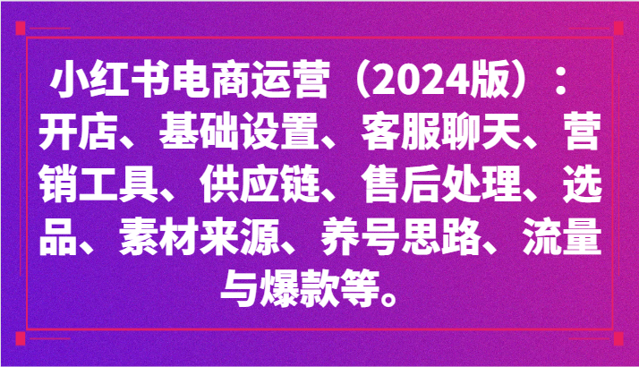 小红书电商运营（2024版）：开店、设置、供应链、选品、素材、养号、流量与爆款等-热爱者网创