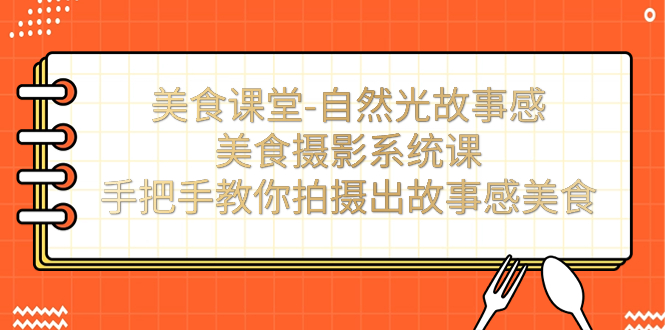 美食课堂-自然光故事感美食摄影系统课：手把手教你拍摄出故事感美食！-热爱者网创