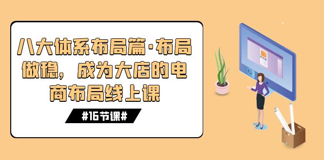 八大体系布局篇·布局做稳，成为大店的电商布局线上课（16节课）-热爱者网创