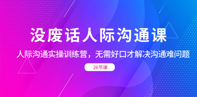 没废话人际 沟通课，人际 沟通实操训练营，无需好口才解决沟通难问题-热爱者网创