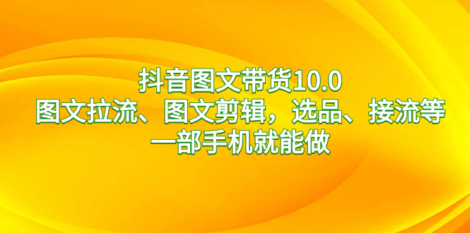 抖音图文带货10.0，图文拉流、图文剪辑，选品、接流等，一部手机就能做-热爱者网创