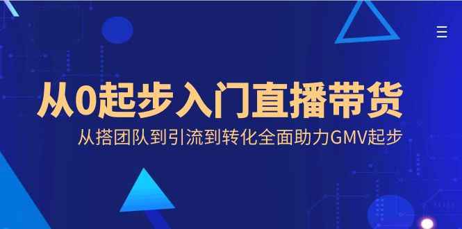 从0起步入门直播带货，从搭团队到引流到转化全面助力GMV起步-热爱者网创