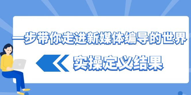 一步带你走进 新媒体编导的世界，实操定义结果（17节课）-热爱者网创