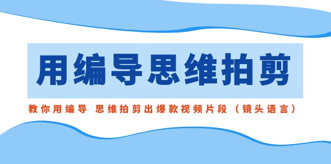 用编导的思维拍剪，教你用编导 思维拍剪出爆款视频片段（镜头语言）-热爱者网创