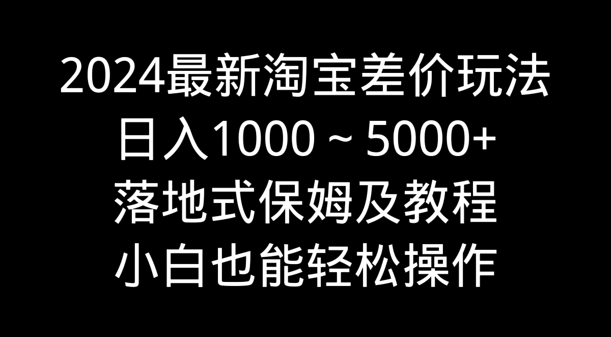 2024最新淘宝差价玩法，日入1000～5000+落地式保姆及教程 小白也能轻松操作-热爱者网创