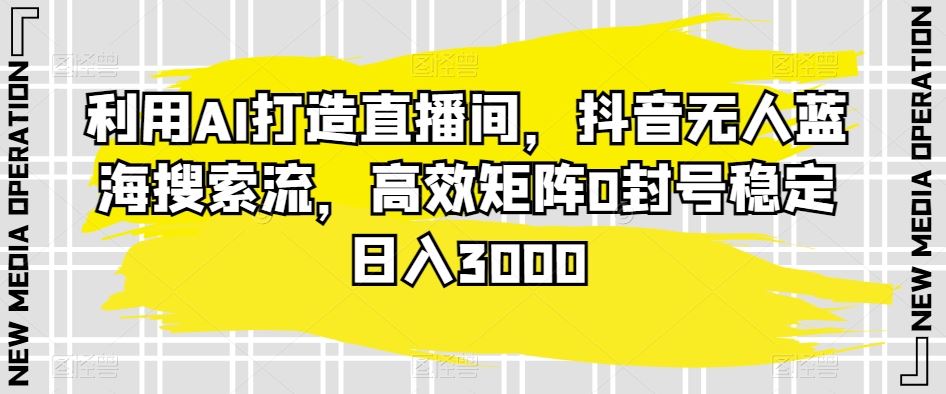 利用AI打造直播间，抖音无人蓝海搜索流，高效矩阵0封号稳定日入3000-热爱者网创