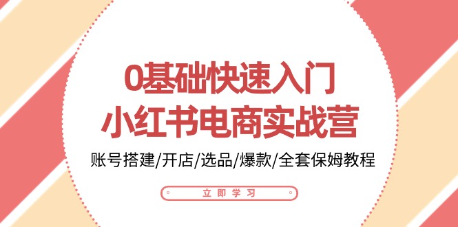 0基础快速入门小红书电商实战营：账号搭建/开店/选品/爆款/全套保姆教程-热爱者网创