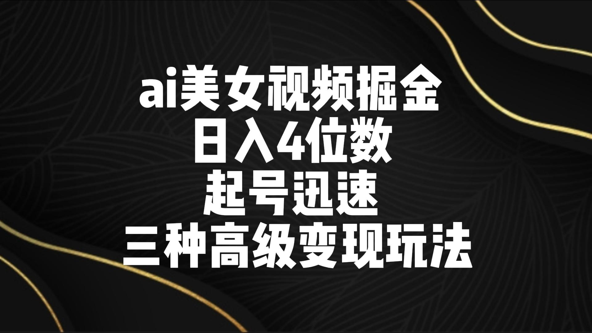 ai美女视频掘金 日入4位数 起号迅速 三种高级变现玩法-热爱者网创