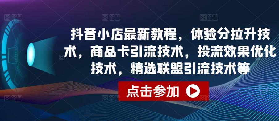 抖音小店最新教程，体验分拉升技术，商品卡引流技术，投流效果优化技术，精选联盟引流技术等-热爱者网创