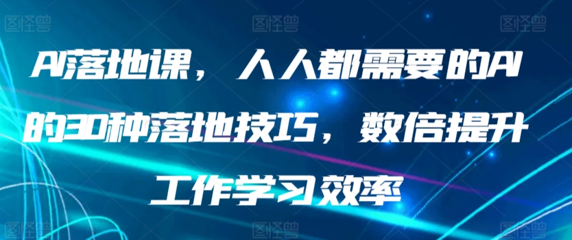 AI落地课，人人都需要的AI的30种落地技巧，数倍提升工作学习效率-热爱者网创