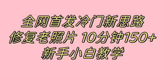 全网首发冷门新思路，修复老照片，10分钟收益150+，适合新手操作的项目-热爱者网创