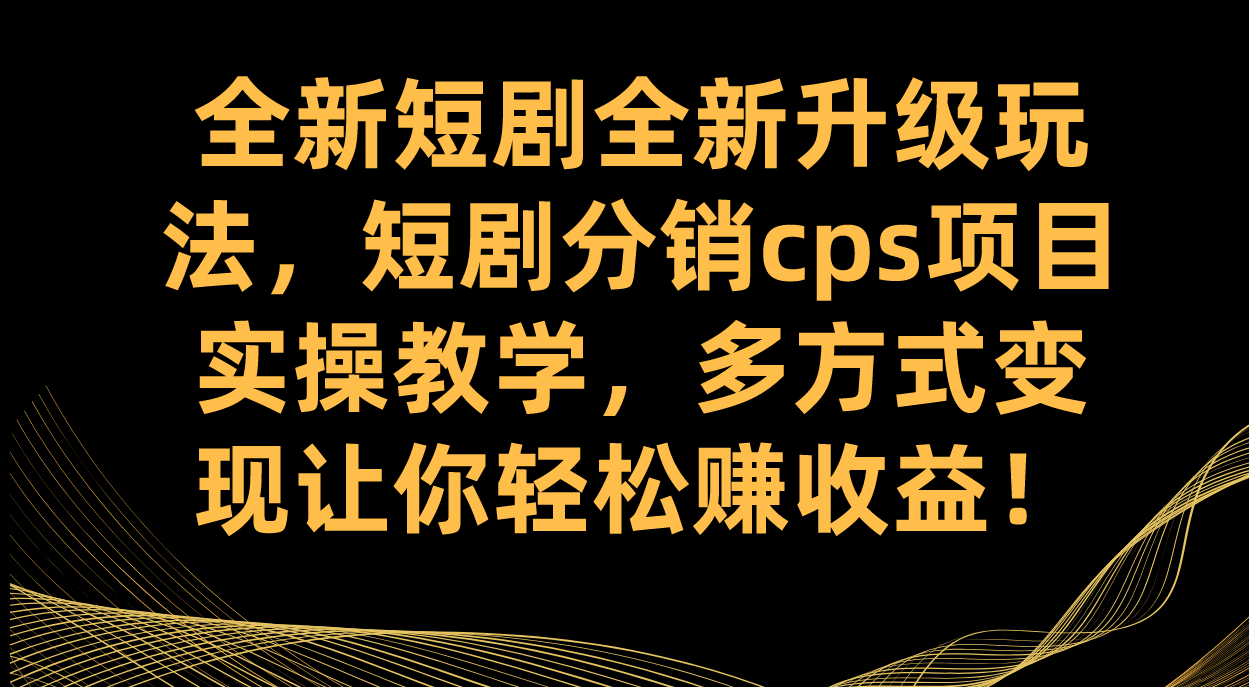 全新短剧全新升级玩法，短剧分销cps项目实操教学 多方式变现让你轻松赚收益-热爱者网创