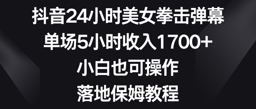 抖音24小时美女拳击弹幕，单场5小时收入1700+，小白也可操作，落地保姆教程-热爱者网创