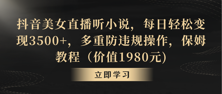 抖音美女直播听小说，每日轻松变现3500+，多重防违规操作，保姆教程-热爱者网创