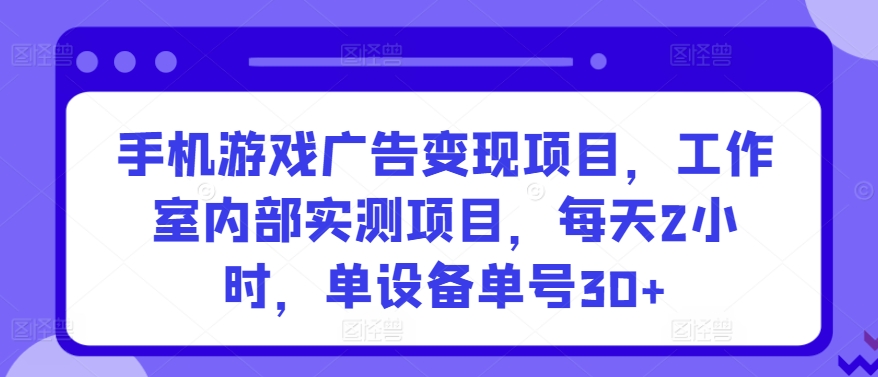 手机游戏广告变现项目，工作室内部实测项目，每天2小时，单设备单号30+-热爱者网创