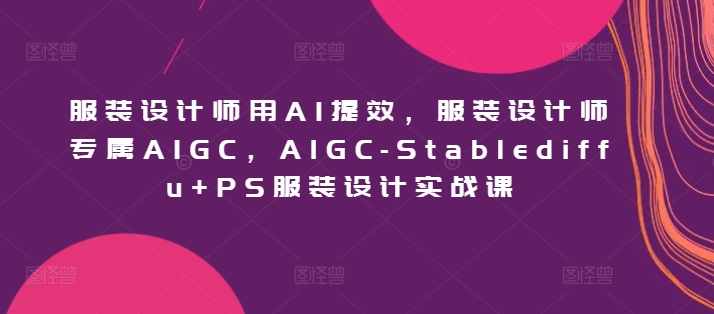 服装设计师用AI提效，服装设计师专属AIGC，AIGC-Stablediffu+PS服装设计实战课-热爱者网创