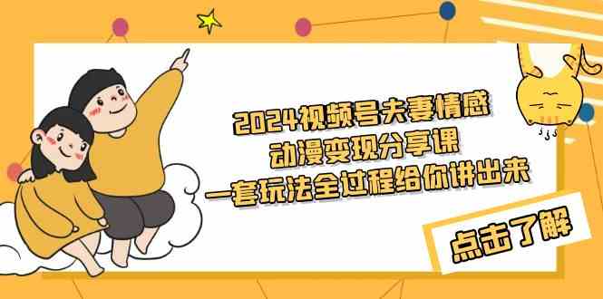 （9265期）2024视频号夫妻情感动漫变现分享课 一套玩法全过程给你讲出来（教程+素材）-热爱者网创