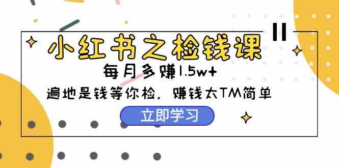 （9890期）小红书之检钱课：从0开始实测每月多赚1.5w起步，赚钱真的太简单了（98节）-热爱者网创