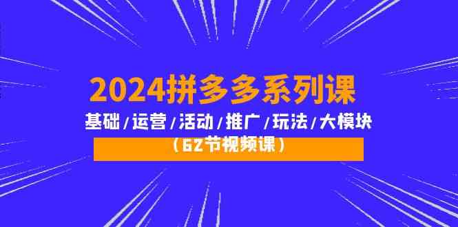 2024拼多多系列课：基础/运营/活动/推广/玩法/大模块（62节视频课）-热爱者网创