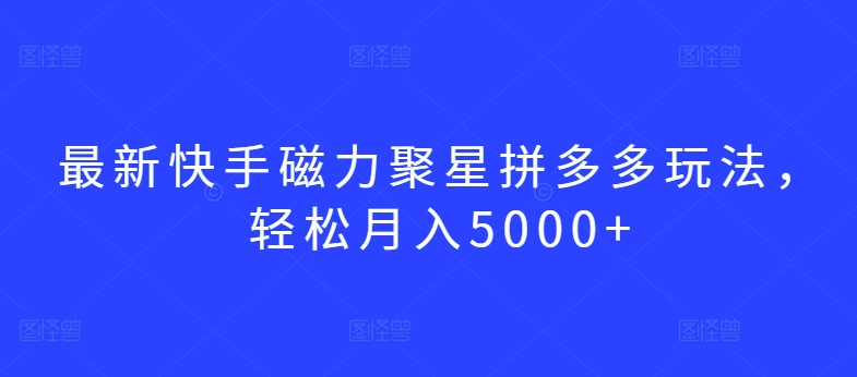 最新快手磁力聚星拼多多玩法，轻松月入5000+-热爱者网创