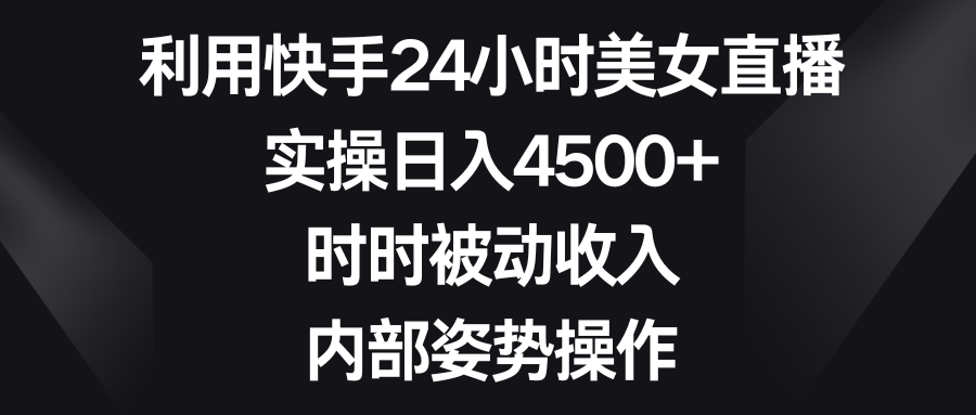 利用快手24小时美女直播，实操日入4500+，时时被动收入，内部姿势操作-热爱者网创