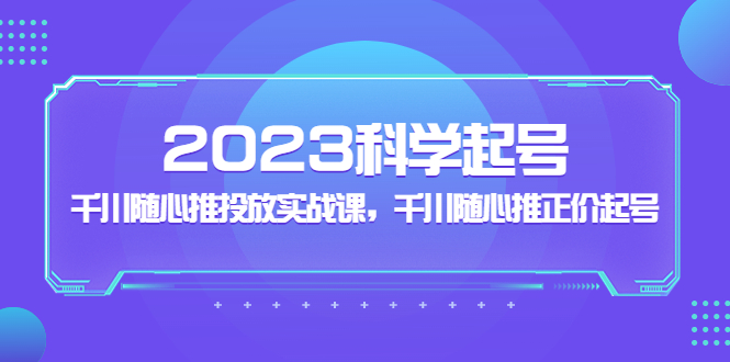 2023科学起号，千川随心推投放实战课，千川随心推正价起号-热爱者网创