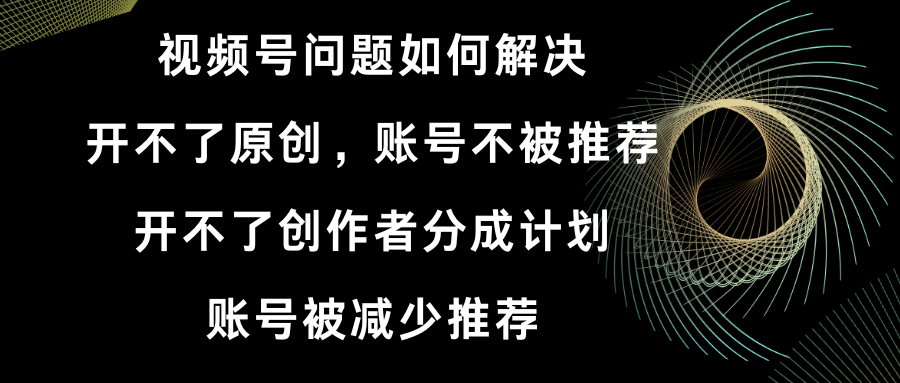 视频号开不了原创和创作者分成计划 账号被减少推荐 账号不被推荐】如何解决-热爱者网创