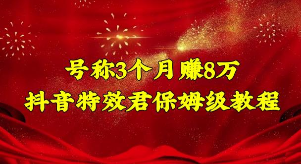 号称3个月赚8万的抖音特效君保姆级教程，操作相对简单，新手一个月搞5000左右-热爱者网创