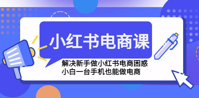 小红书电商课程，解决新手做小红书电商困惑，小白一台手机也能做电商-热爱者网创