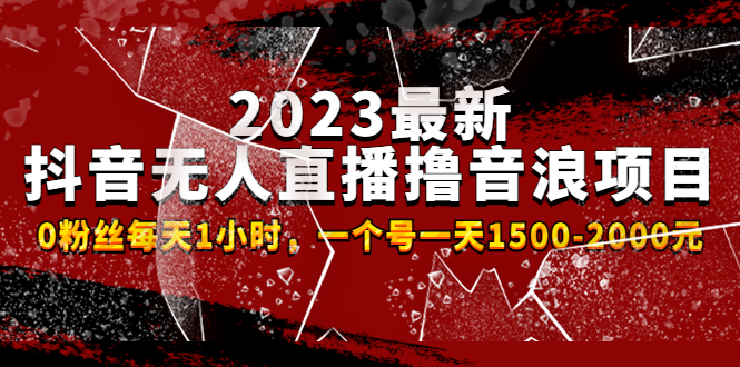 2023最新抖音无人直播撸音浪项目，0粉丝每天1小时，一个号一天1500-2000元 -热爱者网创