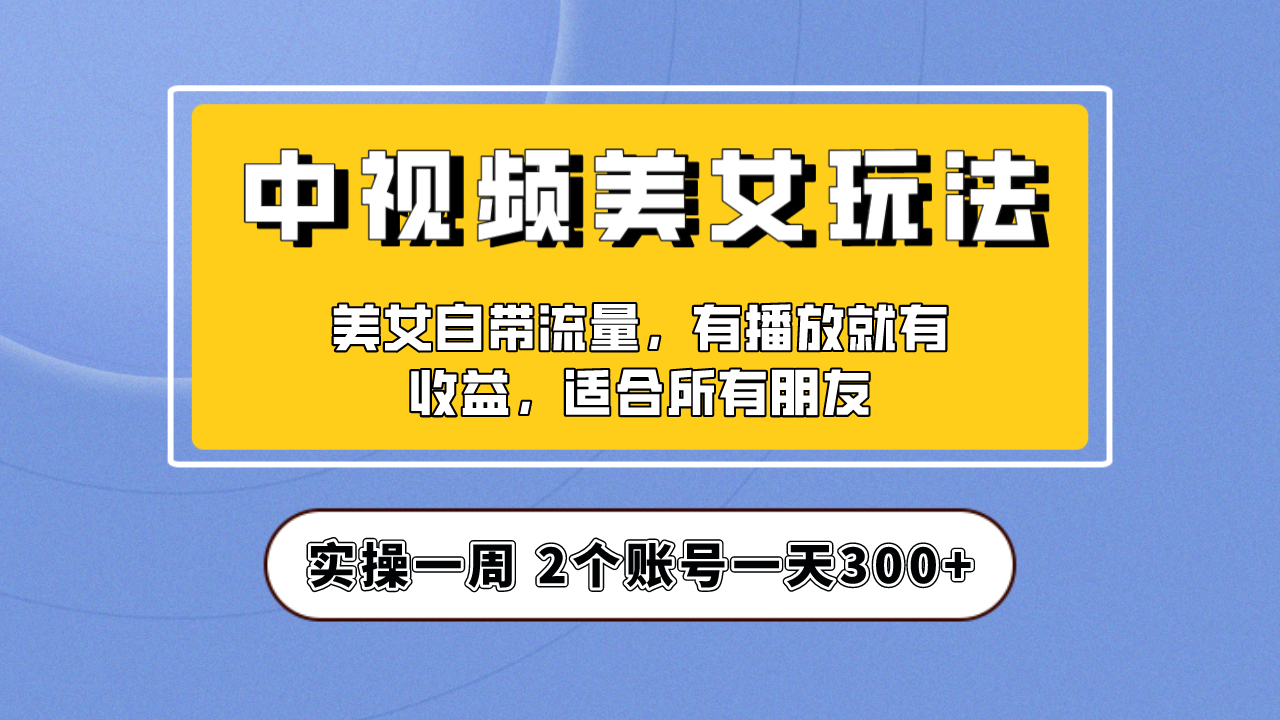 实操一天300+，【中视频美女号】项目拆解，保姆级教程助力你快速成单！-热爱者网创