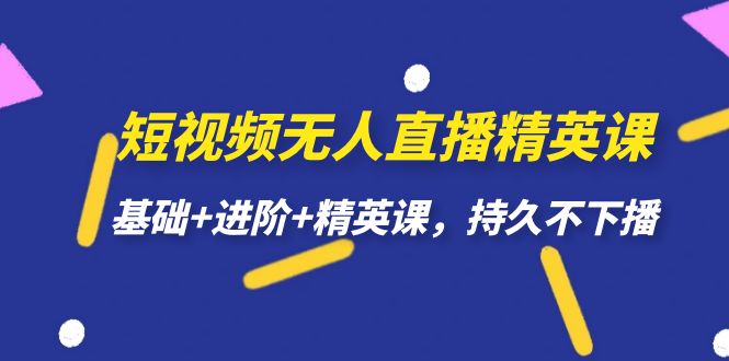 短视频无人直播-精英课，基础+进阶+精英课，持久不下播-热爱者网创