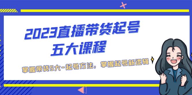 2023直播带货起号五大课程，掌握带货5大-起号方法，掌握起新号逻辑-热爱者网创