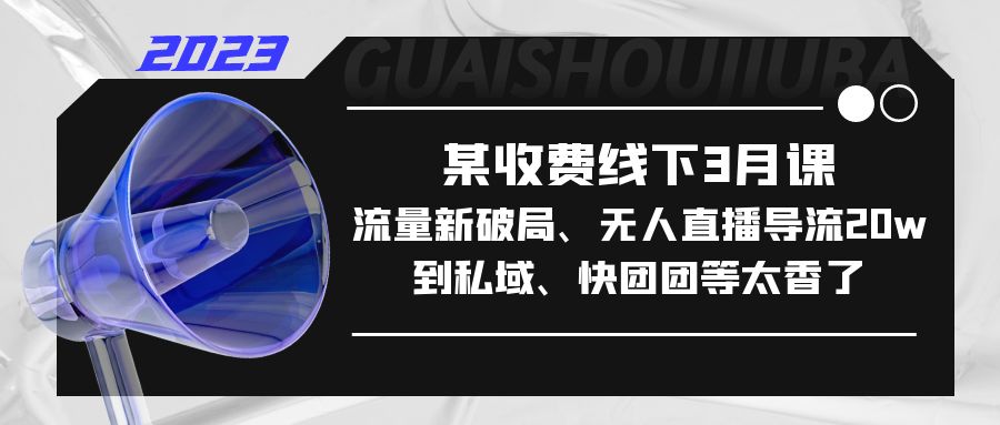 某收费线下3月课，流量新破局、无人直播导流20w到私域、快团团等太香了-热爱者网创