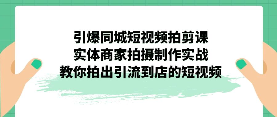 引爆同城-短视频拍剪课：实体商家拍摄制作实战，教你拍出引流到店的短视频-热爱者网创