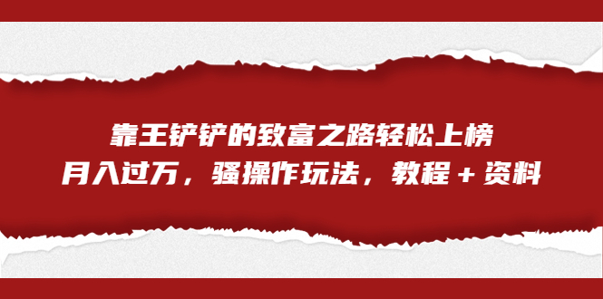 全网首发，靠王铲铲的致富之路轻松上榜，月入过万，骚操作玩法，教程＋资料-热爱者网创