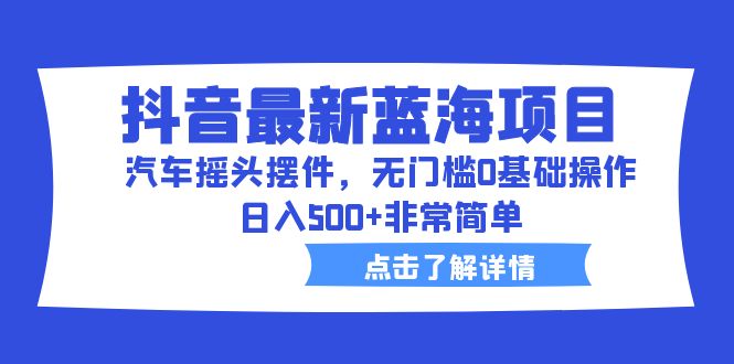 抖音最新蓝海项目，汽车摇头摆件，无门槛0基础操作，日入500+非常简单-热爱者网创