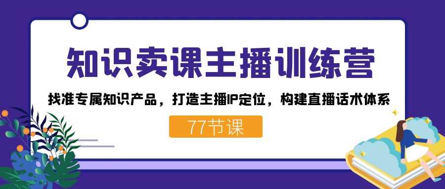 知识卖课主播训练营：找准专属知识产品，打造主播IP定位，构建直播话术体系-热爱者网创