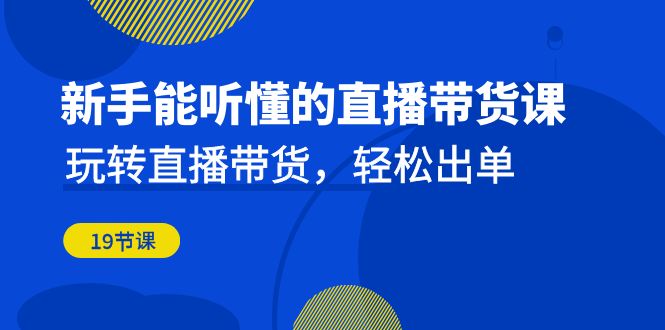 新手能听懂的直播带货课：玩转直播带货，轻松出单（19节课）-热爱者网创