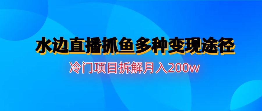 水边直播抓鱼多种变现途径冷门项目月入200w拆解-热爱者网创