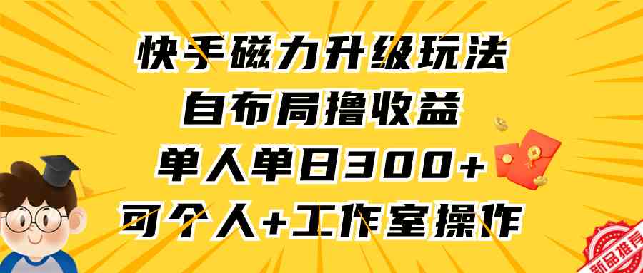 （9368期）快手磁力升级玩法，自布局撸收益，单人单日300+，个人工作室均可操作-热爱者网创