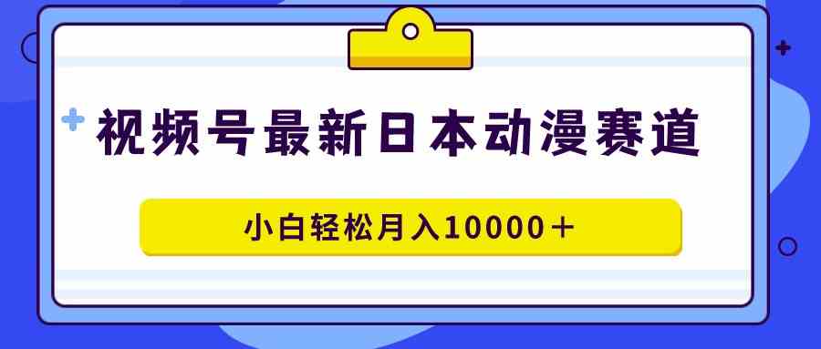 （9176期）视频号日本动漫蓝海赛道，100%原创，小白轻松月入10000＋-热爱者网创