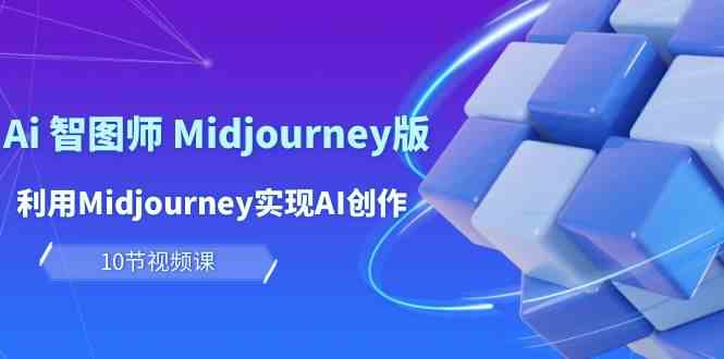 玩赚Ai智图师 Midjourney版：利用Midjourney实现AI创作及变现（10节课）-热爱者网创