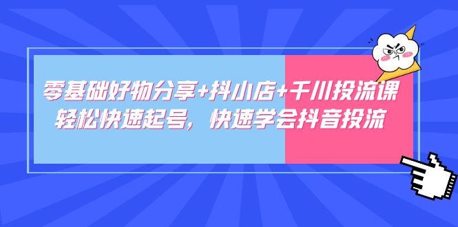 零基础好物分享+抖小店+千川投流课：轻松快速起号，快速学会抖音投流-热爱者网创