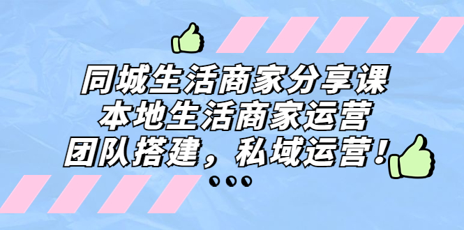 同城生活商家分享课：本地生活商家运营，团队搭建，私域运营！-热爱者网创