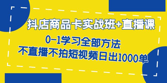 抖店商品卡实战班+直播课-8月 0-1学习全部方法 不直播不拍短视频日出1000单-热爱者网创